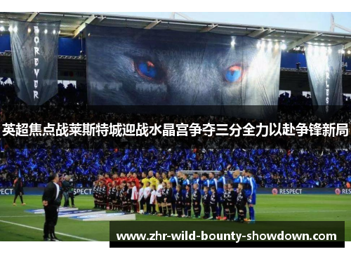 英超焦点战莱斯特城迎战水晶宫争夺三分全力以赴争锋新局