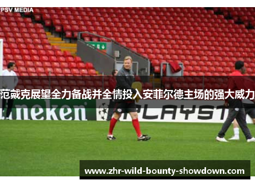 范戴克展望全力备战并全情投入安菲尔德主场的强大威力