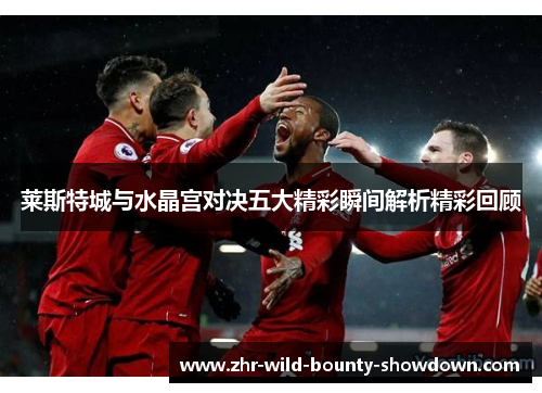 莱斯特城与水晶宫对决五大精彩瞬间解析精彩回顾