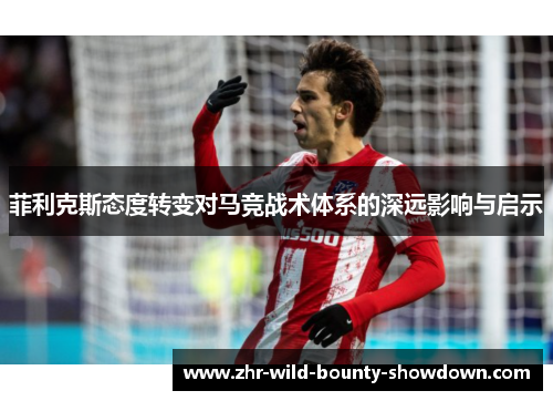 菲利克斯态度转变对马竞战术体系的深远影响与启示