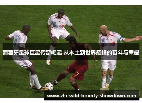 葡萄牙足球巨星传奇崛起 从本土到世界巅峰的奋斗与荣耀