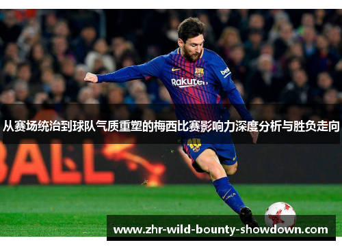 从赛场统治到球队气质重塑的梅西比赛影响力深度分析与胜负走向