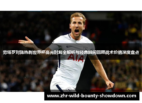 劳塔罗对阵热刺世界杯高光时刻全解析与经典瞬间回顾战术价值深度盘点