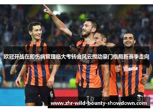 欧冠开战在即伤病管理临大考转会风云搅动豪门格局新赛季走向