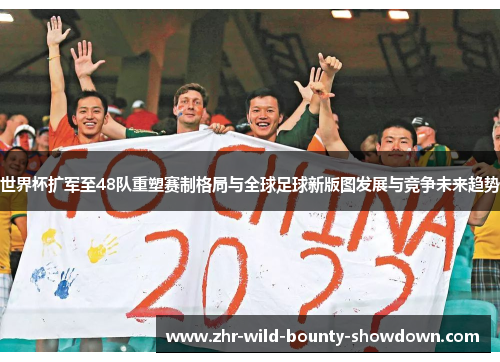 世界杯扩军至48队重塑赛制格局与全球足球新版图发展与竞争未来趋势