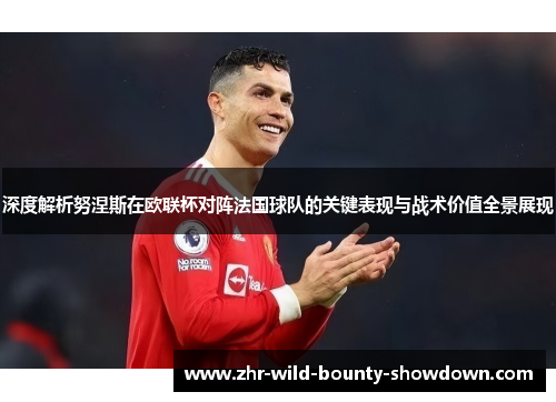 深度解析努涅斯在欧联杯对阵法国球队的关键表现与战术价值全景展现