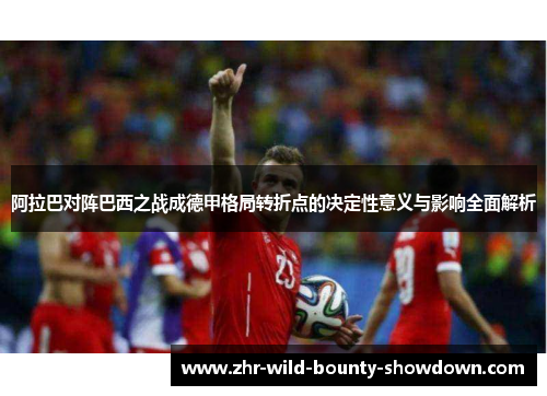 阿拉巴对阵巴西之战成德甲格局转折点的决定性意义与影响全面解析