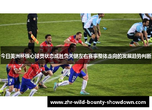 今日美洲杯核心球员状态成胜负关键左右赛事整体走向的发展趋势判断
