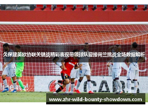 久保建英欧协联关键战精彩表现带领球队迎接荷兰挑战全场数据解析
