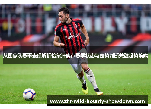 从国家队赛事表现解析恰尔汗奥卢赛季状态与走势判断关键趋势前瞻
