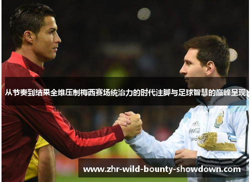 从节奏到结果全维压制梅西赛场统治力的时代注脚与足球智慧的巅峰呈现