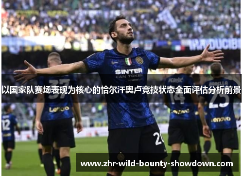 以国家队赛场表现为核心的恰尔汗奥卢竞技状态全面评估分析前景