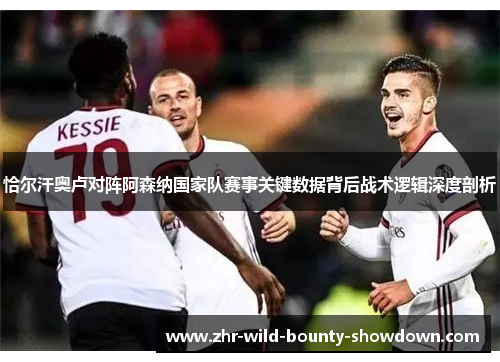 恰尔汗奥卢对阵阿森纳国家队赛事关键数据背后战术逻辑深度剖析