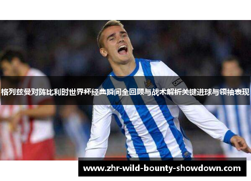 格列兹曼对阵比利时世界杯经典瞬间全回顾与战术解析关键进球与领袖表现 格列兹曼对阵比利时世界杯经典瞬间全回顾与战术解析关键进球与领袖表现
