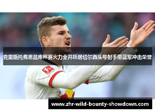 克里斯托弗恩昆库杯赛火力全开跃居切尔西头号射手带蓝军冲击荣誉