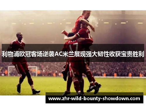 利物浦欧冠客场逆袭AC米兰展现强大韧性收获宝贵胜利 利物浦欧冠客场逆袭AC米兰展现强大韧性收获宝贵胜利