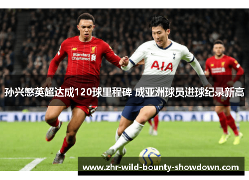 孙兴慜英超达成120球里程碑 成亚洲球员进球纪录新高