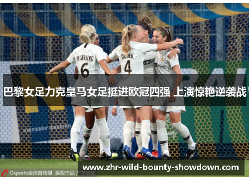 巴黎女足力克皇马女足挺进欧冠四强 上演惊艳逆袭战 巴黎女足力克皇马女足挺进欧冠四强 上演惊艳逆袭战