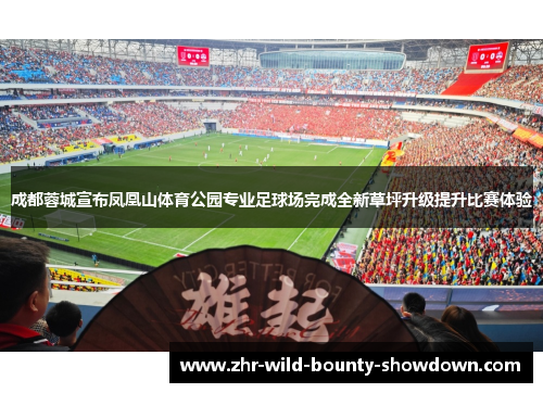 成都蓉城宣布凤凰山体育公园专业足球场完成全新草坪升级提升比赛体验 成都蓉城宣布凤凰山体育公园专业足球场完成全新草坪升级提升比赛体验