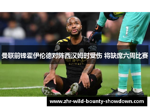 曼联前锋霍伊伦德对阵西汉姆时受伤 将缺席六周比赛 曼联前锋霍伊伦德对阵西汉姆时受伤 将缺席六周比赛