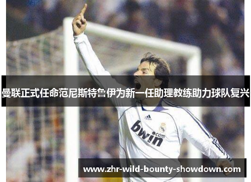 曼联正式任命范尼斯特鲁伊为新一任助理教练助力球队复兴 曼联正式任命范尼斯特鲁伊为新一任助理教练助力球队复兴
