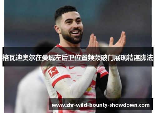 格瓦迪奥尔在曼城左后卫位置频频破门展现精湛脚法 格瓦迪奥尔在曼城左后卫位置频频破门展现精湛脚法