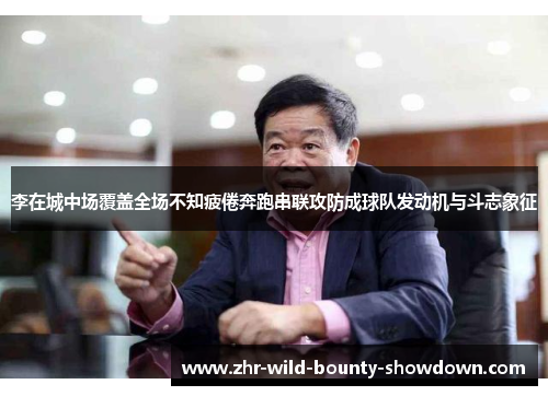 李在城中场覆盖全场不知疲倦奔跑串联攻防成球队发动机与斗志象征 李在城中场覆盖全场不知疲倦奔跑串联攻防成球队发动机与斗志象征