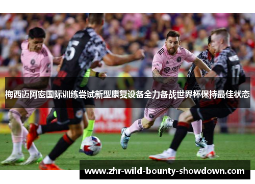 梅西迈阿密国际训练尝试新型康复设备全力备战世界杯保持最佳状态