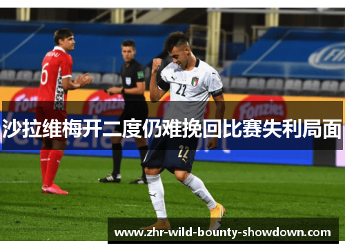 沙拉维梅开二度仍难挽回比赛失利局面