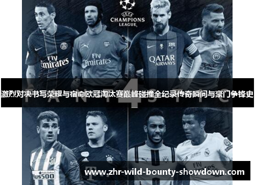 激烈对决书写荣耀与宿命欧冠淘汰赛巅峰碰撞全纪录传奇瞬间与豪门争锋史