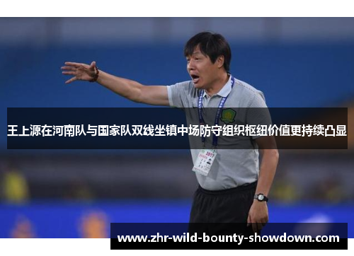 王上源在河南队与国家队双线坐镇中场防守组织枢纽价值更持续凸显