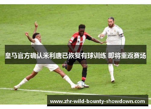 皇马官方确认米利唐已恢复有球训练 即将重返赛场