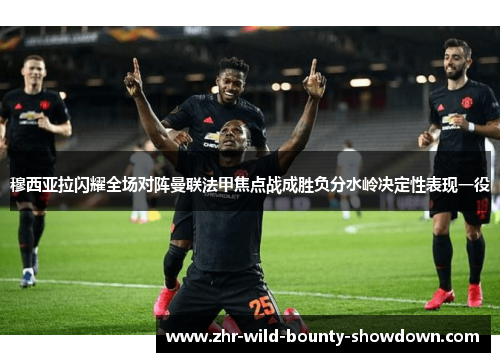 穆西亚拉闪耀全场对阵曼联法甲焦点战成胜负分水岭决定性表现一役