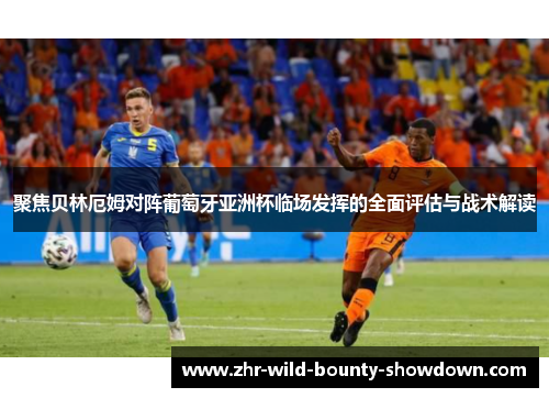 聚焦贝林厄姆对阵葡萄牙亚洲杯临场发挥的全面评估与战术解读 聚焦贝林厄姆对阵葡萄牙亚洲杯临场发挥的全面评估与战术解读