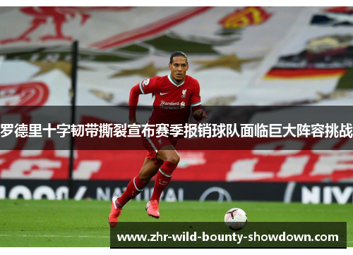 罗德里十字韧带撕裂宣布赛季报销球队面临巨大阵容挑战 罗德里十字韧带撕裂宣布赛季报销球队面临巨大阵容挑战
