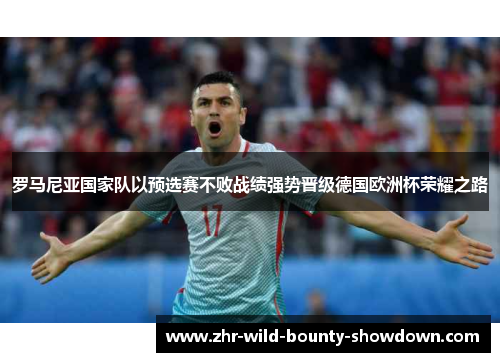 罗马尼亚国家队以预选赛不败战绩强势晋级德国欧洲杯荣耀之路 罗马尼亚国家队以预选赛不败战绩强势晋级德国欧洲杯荣耀之路
