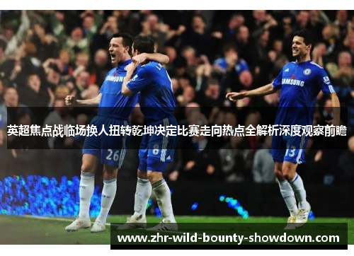 英超焦点战临场换人扭转乾坤决定比赛走向热点全解析深度观察前瞻 英超焦点战临场换人扭转乾坤决定比赛走向热点全解析深度观察前瞻