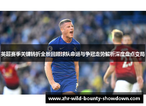 英超赛季关键转折全景回顾球队命运与争冠走势解析深度盘点变局 英超赛季关键转折全景回顾球队命运与争冠走势解析深度盘点变局