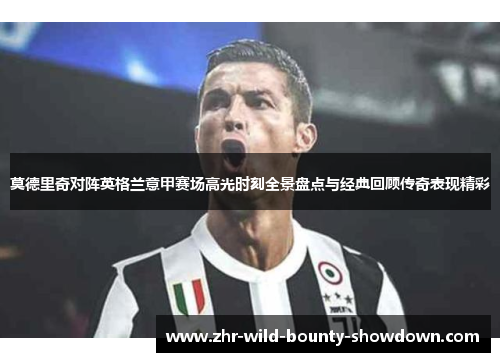 莫德里奇对阵英格兰意甲赛场高光时刻全景盘点与经典回顾传奇表现精彩 莫德里奇对阵英格兰意甲赛场高光时刻全景盘点与经典回顾传奇表现精彩