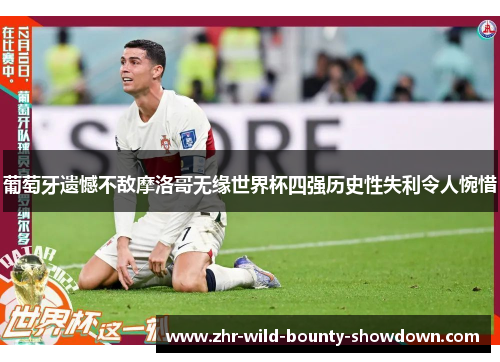 葡萄牙遗憾不敌摩洛哥无缘世界杯四强历史性失利令人惋惜