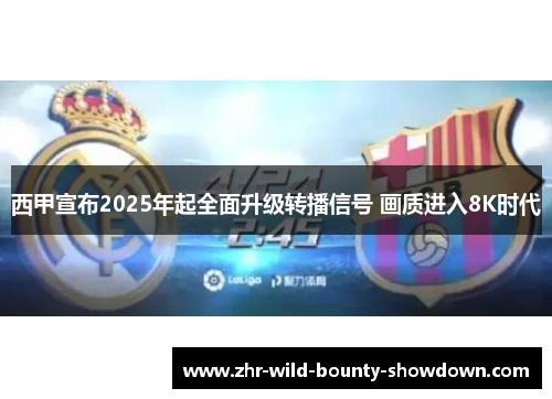 西甲宣布2025年起全面升级转播信号 画质进入8K时代 西甲宣布2025年起全面升级转播信号 画质进入8K时代