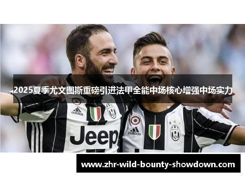2025夏季尤文图斯重磅引进法甲全能中场核心增强中场实力 2025夏季尤文图斯重磅引进法甲全能中场核心增强中场实力