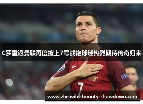 C罗重返曼联再度披上7号战袍球迷热烈期待传奇归来 C罗重返曼联再度披上7号战袍球迷热烈期待传奇归来
