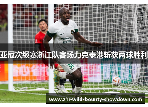 亚冠次级赛浙江队客场力克泰港斩获两球胜利 亚冠次级赛浙江队客场力克泰港斩获两球胜利