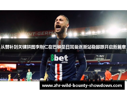 从替补到关键拼图李刚仁在巴黎圣日耳曼逐渐站稳脚跟开启新篇章