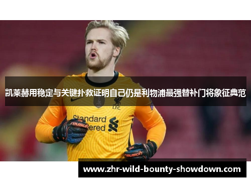 凯莱赫用稳定与关键扑救证明自己仍是利物浦最强替补门将象征典范 凯莱赫用稳定与关键扑救证明自己仍是利物浦最强替补门将象征典范