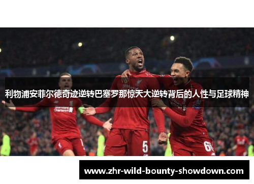 利物浦安菲尔德奇迹逆转巴塞罗那惊天大逆转背后的人性与足球精神