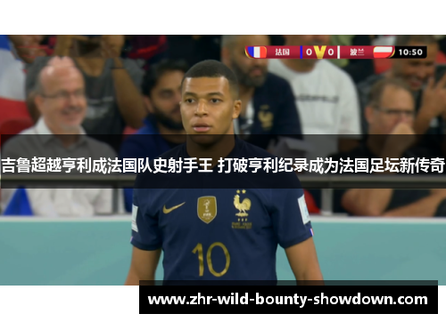 吉鲁超越亨利成法国队史射手王 打破亨利纪录成为法国足坛新传奇
