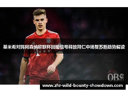 基米希对阵阿森纳欧联杯回暖信号释放拜仁中场复苏新趋势解读 基米希对阵阿森纳欧联杯回暖信号释放拜仁中场复苏新趋势解读