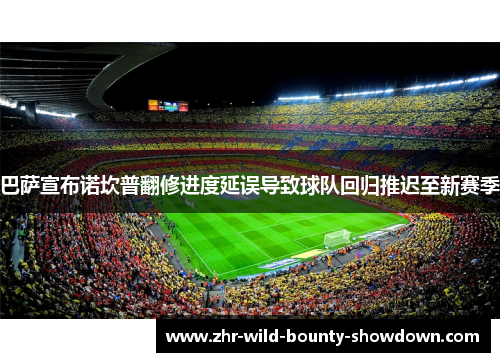巴萨宣布诺坎普翻修进度延误导致球队回归推迟至新赛季